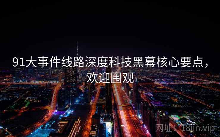 91大事件线路深度科技黑幕核心要点，欢迎围观