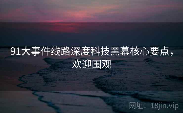 91大事件线路深度科技黑幕核心要点，欢迎围观