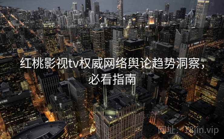 红桃影视tv权威网络舆论趋势洞察，必看指南