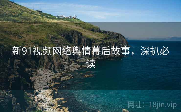 新91视频网络舆情幕后故事，深扒必读