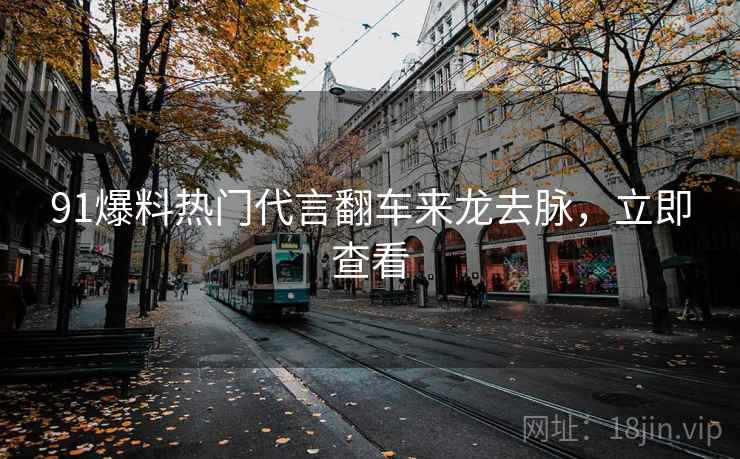 91爆料热门代言翻车来龙去脉，立即查看