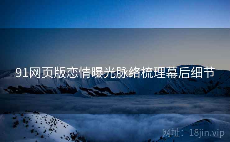 91网页版恋情曝光脉络梳理幕后细节