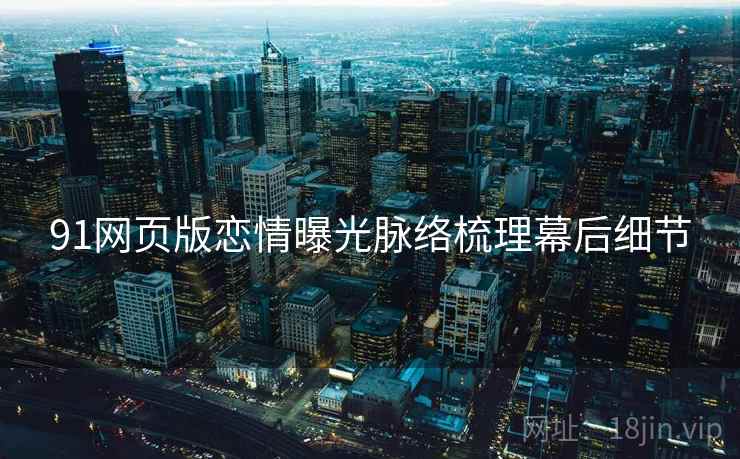 91网页版恋情曝光脉络梳理幕后细节
