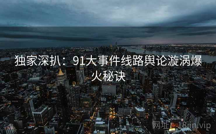 独家深扒：91大事件线路舆论漩涡爆火秘诀