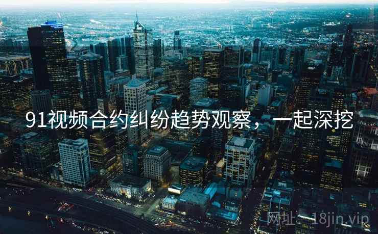 91视频合约纠纷趋势观察，一起深挖
