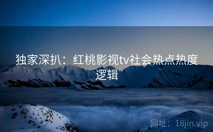 独家深扒：红桃影视tv社会热点热度逻辑