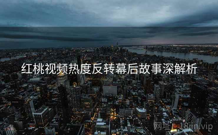 红桃视频热度反转幕后故事深解析