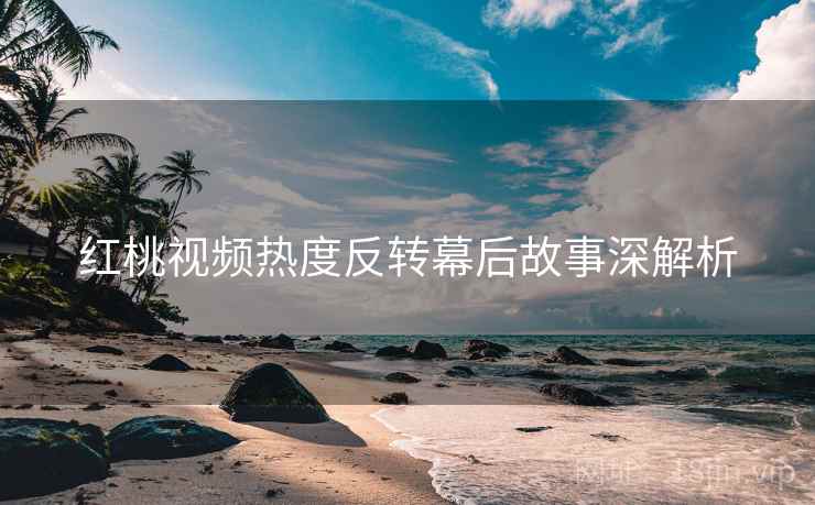 红桃视频热度反转幕后故事深解析