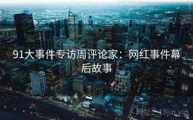 91大事件专访周评论家：网红事件幕后故事