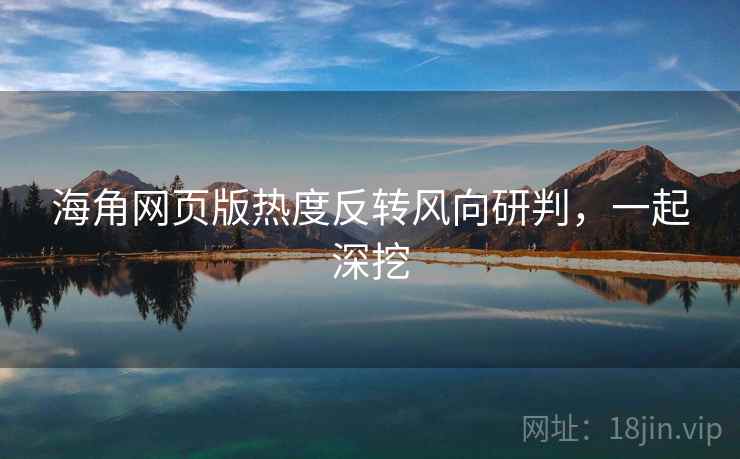 海角网页版热度反转风向研判，一起深挖