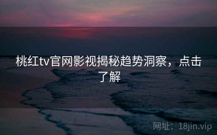 桃红tv官网影视揭秘趋势洞察，点击了解