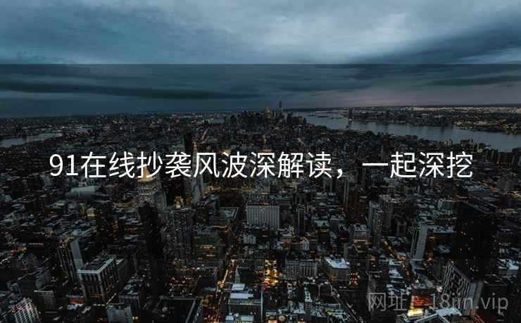 91在线抄袭风波深解读，一起深挖