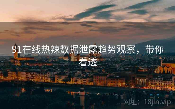91在线热辣数据泄露趋势观察，带你看透