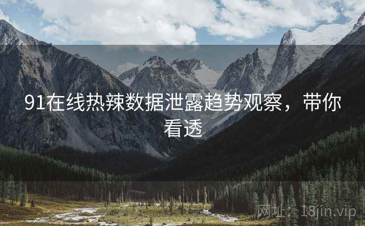 91在线热辣数据泄露趋势观察，带你看透