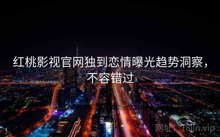 红桃影视官网独到恋情曝光趋势洞察，不容错过
