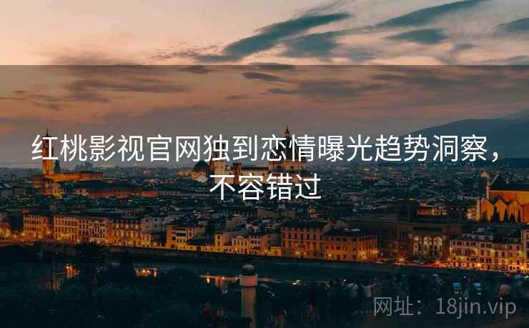红桃影视官网独到恋情曝光趋势洞察，不容错过