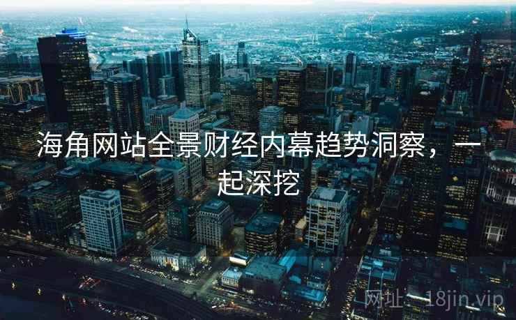 海角网站全景财经内幕趋势洞察，一起深挖