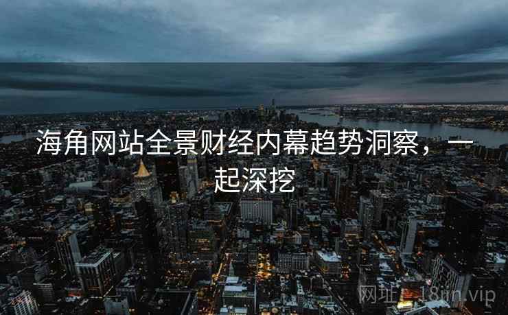 海角网站全景财经内幕趋势洞察，一起深挖