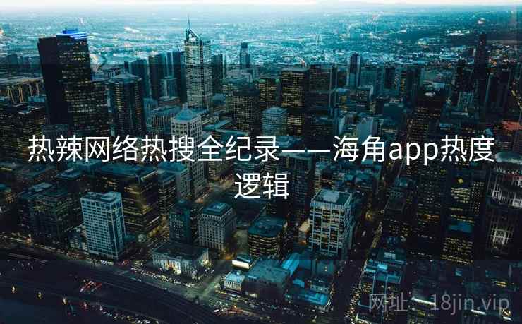 热辣网络热搜全纪录——海角app热度逻辑