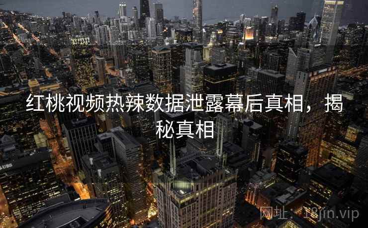 红桃视频热辣数据泄露幕后真相，揭秘真相