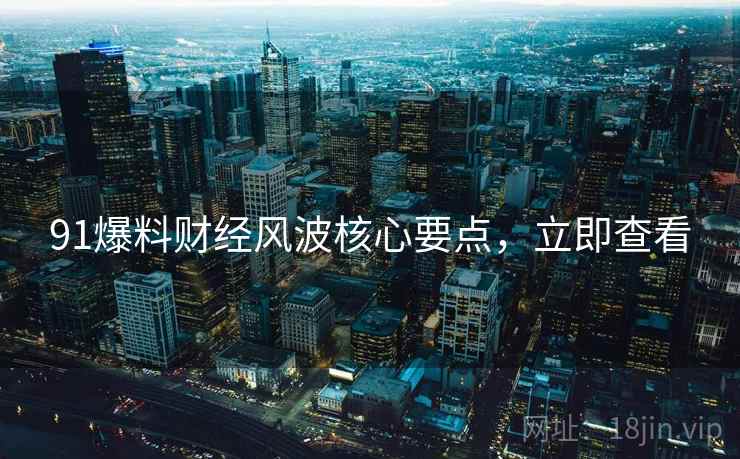 91爆料财经风波核心要点，立即查看