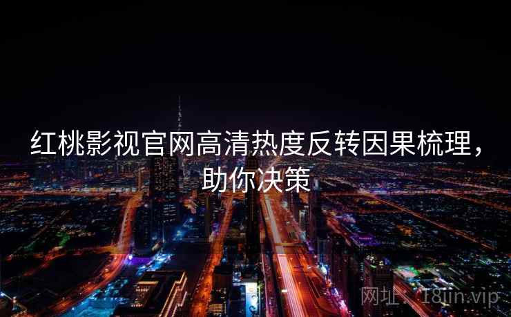 红桃影视官网高清热度反转因果梳理，助你决策