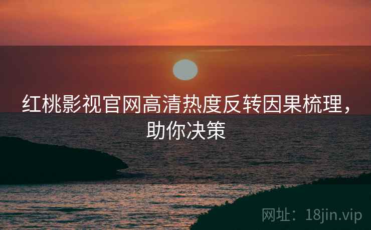红桃影视官网高清热度反转因果梳理，助你决策