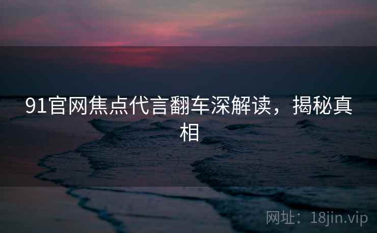 91官网焦点代言翻车深解读，揭秘真相