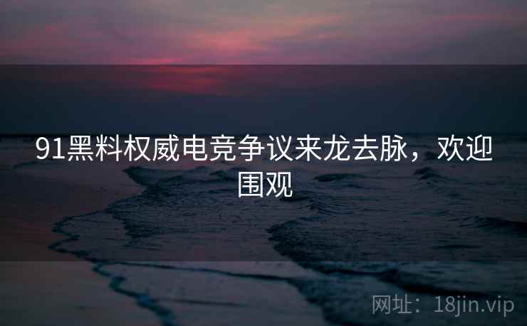 91黑料权威电竞争议来龙去脉，欢迎围观