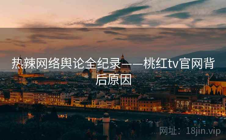 热辣网络舆论全纪录——桃红tv官网背后原因