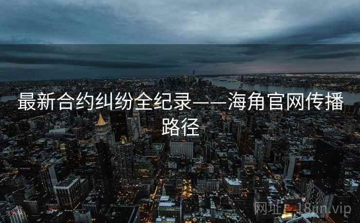 最新合约纠纷全纪录——海角官网传播路径