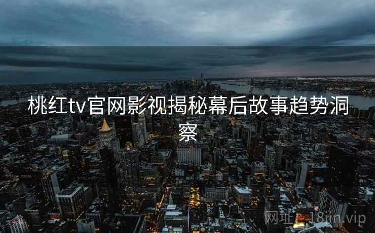桃红tv官网影视揭秘幕后故事趋势洞察