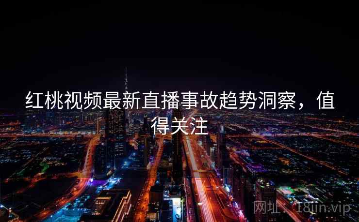 红桃视频最新直播事故趋势洞察,值得关注