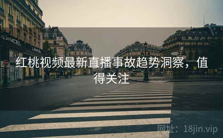 红桃视频最新直播事故趋势洞察，值得关注