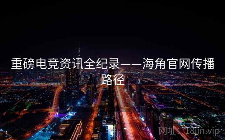 重磅电竞资讯全纪录——海角官网传播路径