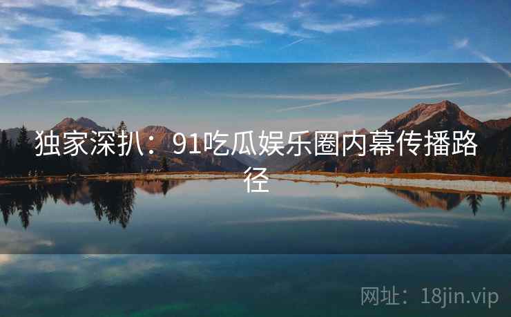 独家深扒：91吃瓜娱乐圈内幕传播路径