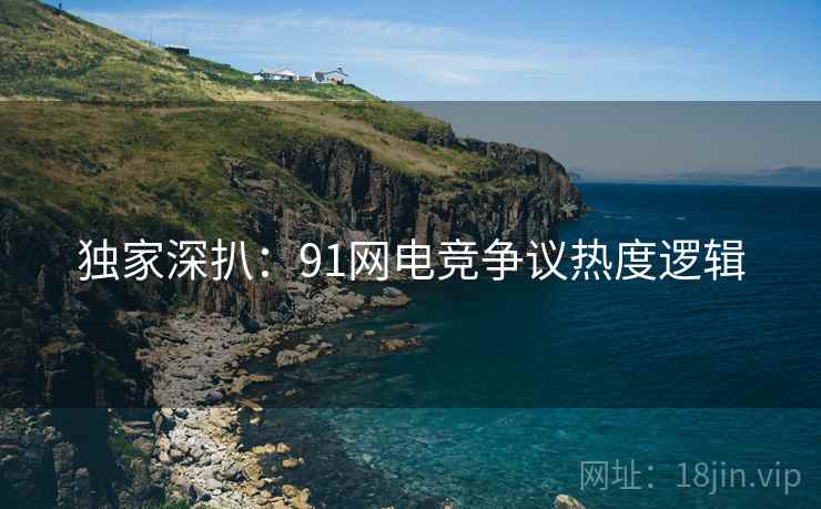 独家深扒：91网电竞争议热度逻辑