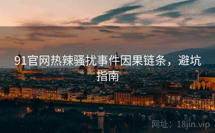 91官网热辣骚扰事件因果链条，避坑指南