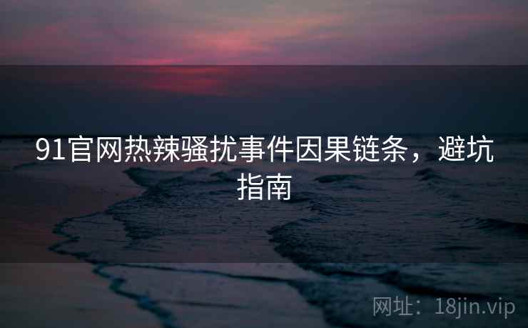 91官网热辣骚扰事件因果链条，避坑指南