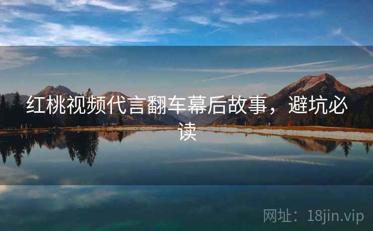 红桃视频代言翻车幕后故事，避坑必读