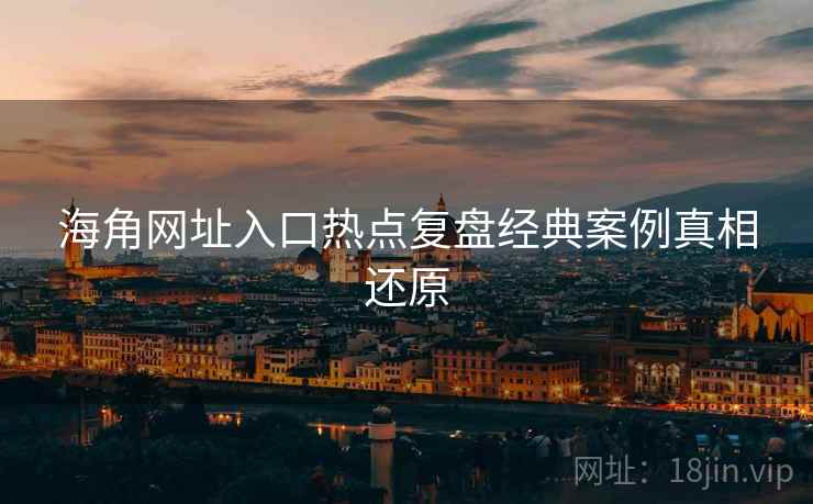 海角网址入口热点复盘经典案例真相还原