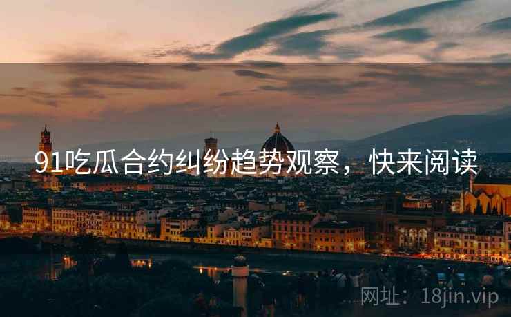 91吃瓜合约纠纷趋势观察，快来阅读
