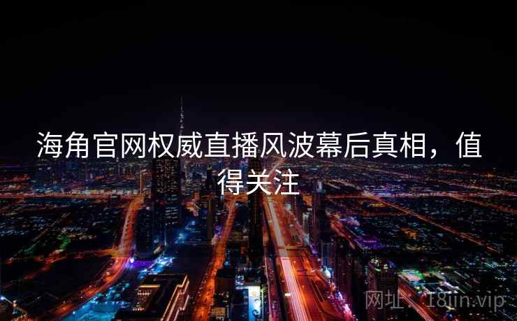 海角官网权威直播风波幕后真相，值得关注