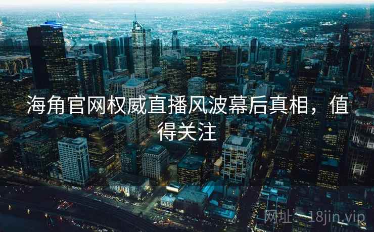 海角官网权威直播风波幕后真相，值得关注