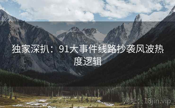 独家深扒：91大事件线路抄袭风波热度逻辑