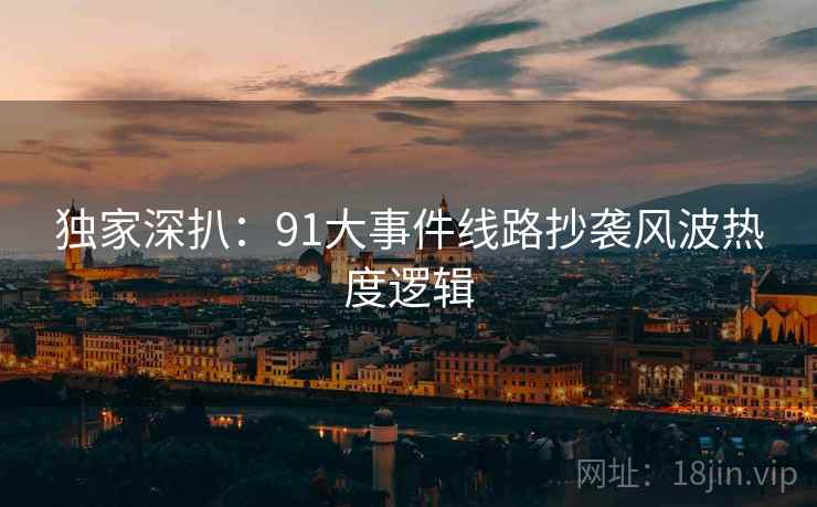 独家深扒：91大事件线路抄袭风波热度逻辑