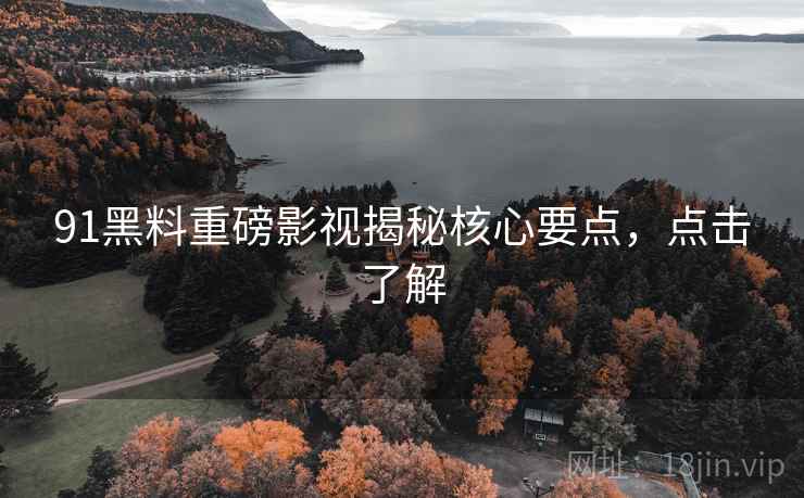 91黑料重磅影视揭秘核心要点，点击了解