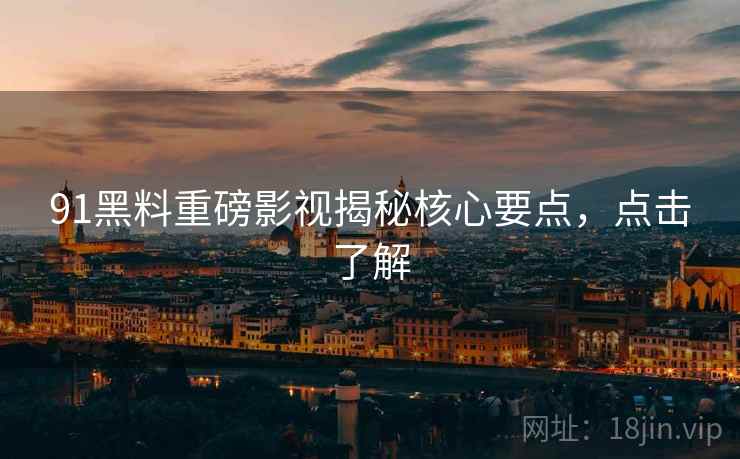 91黑料重磅影视揭秘核心要点，点击了解