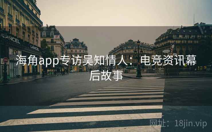 海角app专访吴知情人：电竞资讯幕后故事