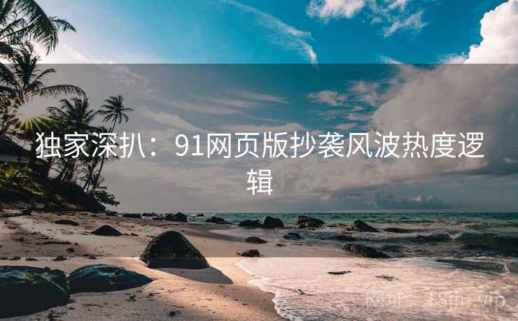 独家深扒：91网页版抄袭风波热度逻辑